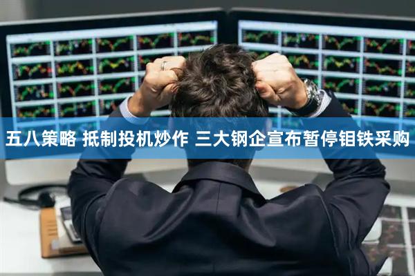 五八策略 抵制投机炒作 三大钢企宣布暂停钼铁采购