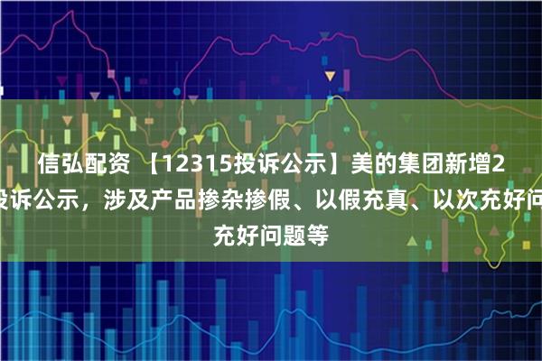 信弘配资 【12315投诉公示】美的集团新增24件投诉公示，涉及产品掺杂掺假、以假充真、以次充好问题等