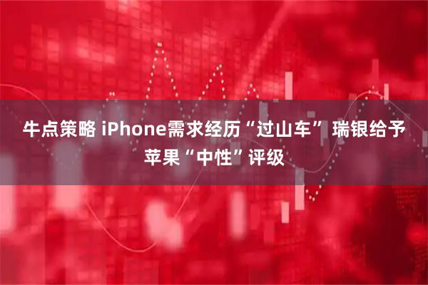 牛点策略 iPhone需求经历“过山车” 瑞银给予苹果“中性”评级
