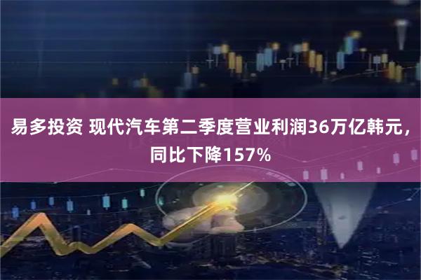 易多投资 现代汽车第二季度营业利润36万亿韩元，同比下降157%