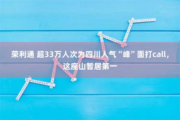 荣利通 超33万人次为四川人气“峰”面打call，这座山暂居第一