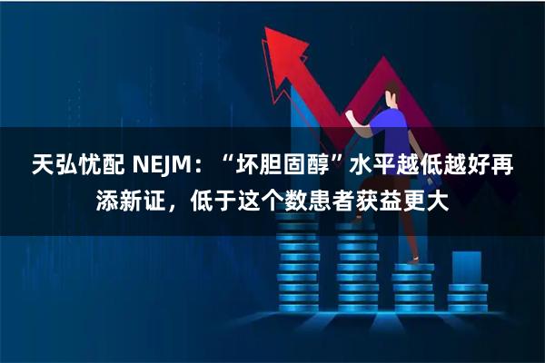 天弘忧配 NEJM：“坏胆固醇”水平越低越好再添新证，低于这个数患者获益更大