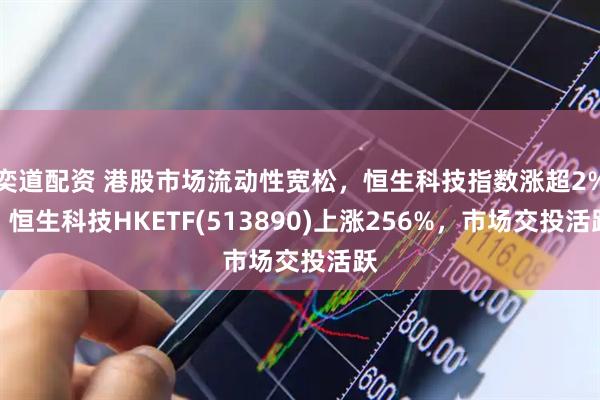 奕道配资 港股市场流动性宽松，恒生科技指数涨超2%，恒生科技HKETF(513890)上涨256%，市场交投活跃