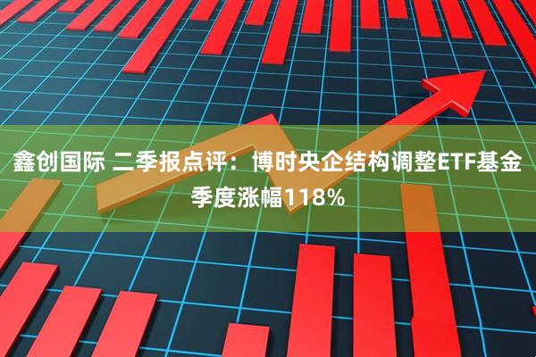 鑫创国际 二季报点评：博时央企结构调整ETF基金季度涨幅118%