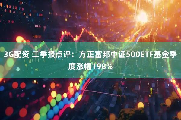 3G配资 二季报点评：方正富邦中证500ETF基金季度涨幅198%