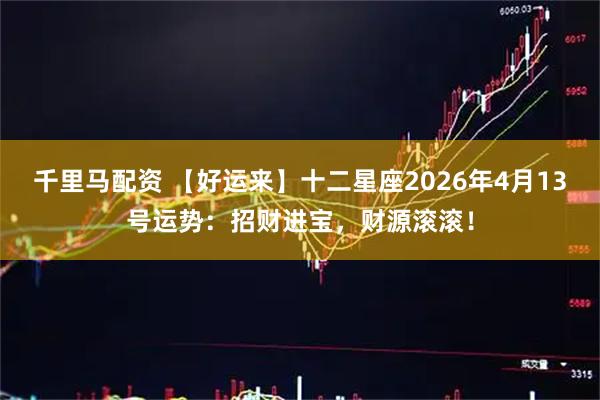 千里马配资 【好运来】十二星座2026年4月13号运势：招财进宝，财源滚滚！