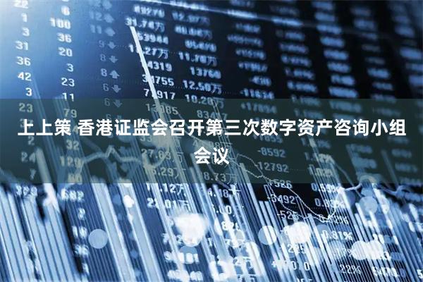 上上策 香港证监会召开第三次数字资产咨询小组会议