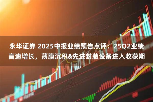 永华证券 2025中报业绩预告点评：25Q2业绩高速增长，薄膜沉积&先进封装设备进入收获期